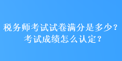 稅務師考試試卷滿分是多少？考試成績怎么認定？