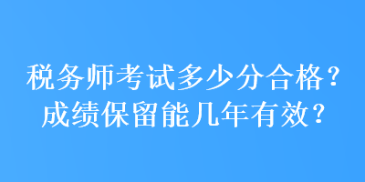 稅務(wù)師考試多少分合格？成績保留能幾年有效？