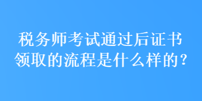稅務師考試通過后證書領取的流程是什么樣的？