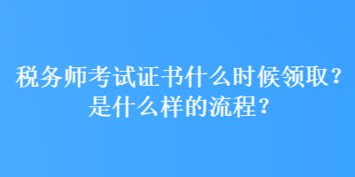 稅務(wù)師考試證書什么時候領(lǐng)取？是什么樣的流程？