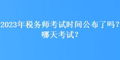 2023年稅務(wù)師考試時(shí)間公布了嗎？哪天考試？