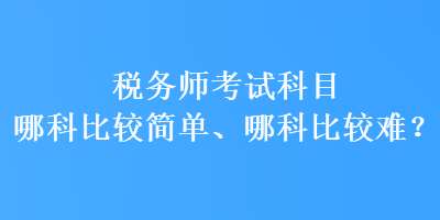 稅務(wù)師考試科目哪科比較簡單、哪科比較難？
