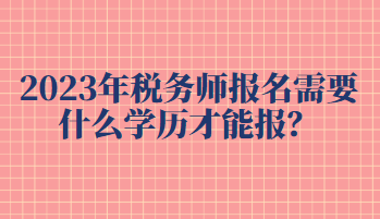 2023年稅務(wù)師報(bào)名需要什么學(xué)歷才能報(bào)？