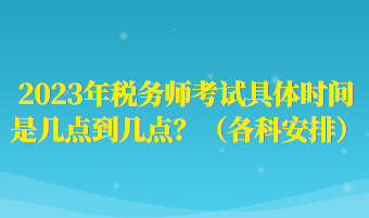 2023年稅務(wù)師考試具體時(shí)間是幾點(diǎn)到幾點(diǎn)？（各科安排）