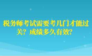 稅務(wù)師考試需要考幾門才能過關(guān)？成績多久有效？