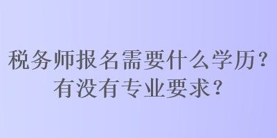 稅務(wù)師報(bào)名需要什么學(xué)歷？有沒(méi)有專業(yè)要求？