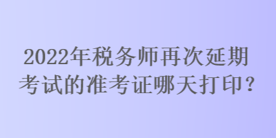 2022年稅務師再次延期考試的準考證哪天打??？