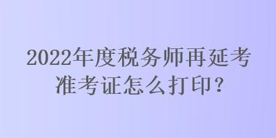 2022年度稅務師再延考準考證怎么打印？