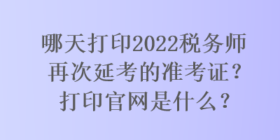 哪天打印2022稅務(wù)師再次延考的準(zhǔn)考證？打印官網(wǎng)是什么？