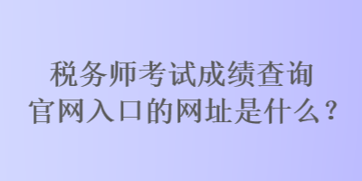 稅務(wù)師考試成績(jī)查詢(xún)官網(wǎng)入口的網(wǎng)址是什么？