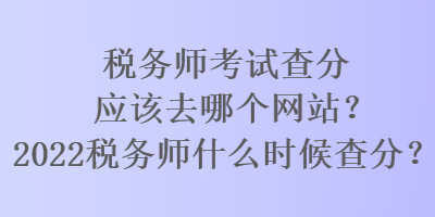 稅務師考試查分應該去哪個網站？2022稅務師什么時候查分？