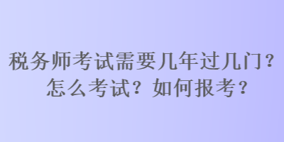 稅務師考試需要幾年過幾門？怎么考試？如何報考？