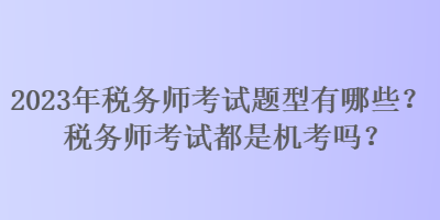2023年稅務師考試題型有哪些？稅務師考試都是機考嗎？