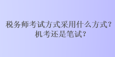 稅務師考試方式采用什么方式？機考還是筆試？