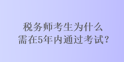 稅務師考生為什么需在5年內(nèi)通過考試？