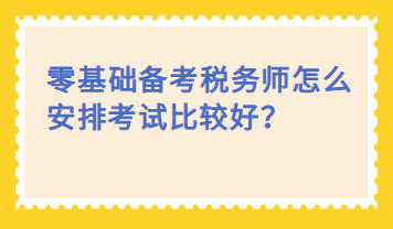 零基礎備考稅務師怎么安排考試比較好？