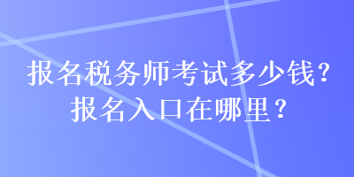 報名稅務師考試多少錢？報名入口在哪里？