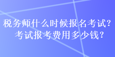 稅務師什么時候報名考試？考試報考費用多少錢？