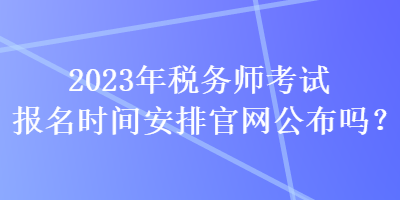 2023年稅務師考試報名時間安排官網公布嗎？