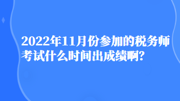 2022年11月份參加的稅務師考試什么時間出成績啊？