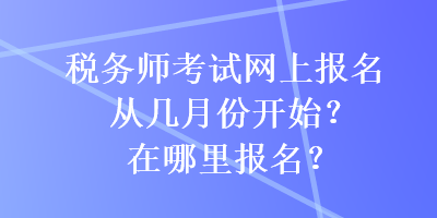 稅務師考試網(wǎng)上報名從幾月份開始？在哪里報名？