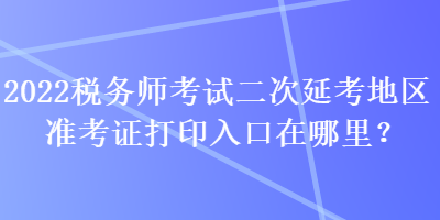 2022稅務師考試二次延考地區準考證打印入口在哪里？