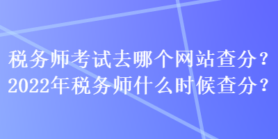 稅務師考試去哪個網站查分？2022年稅務師什么時候查分？