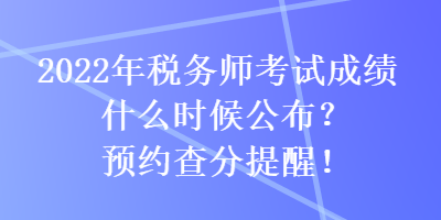 2022年稅務(wù)師考試成績(jī)什么時(shí)候公布？預(yù)約查分提醒！