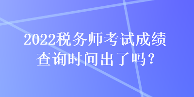 2022稅務師考試成績查詢時間出了嗎？