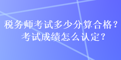 稅務(wù)師考試多少分算合格？考試成績(jī)?cè)趺凑J(rèn)定？