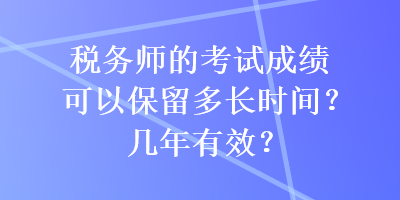 稅務(wù)師的考試成績(jī)可以保留多長(zhǎng)時(shí)間？幾年有效？