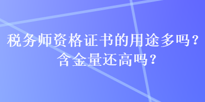 稅務師資格證書的用途多嗎？含金量還高嗎？