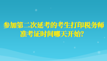 參加第二次延考的考生打印稅務師準考證時間哪天開始？