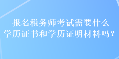 報名稅務師考試需要什么學歷證書和學歷證明材料嗎？