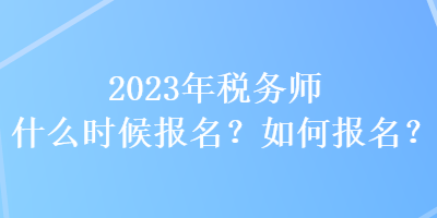 2023年稅務(wù)師什么時候報名？如何報名？
