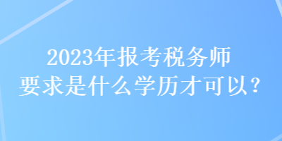 2023年報考稅務師要求是什么學歷才可以？