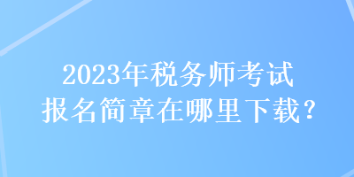2023年稅務(wù)師考試報(bào)名簡(jiǎn)章在哪里下載？
