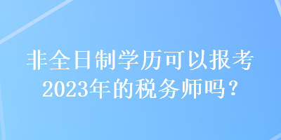 非全日制學歷可以報考2023年的稅務師嗎？