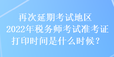再次延期考試地區2022年稅務師考試準考證打印時間是什么時候？