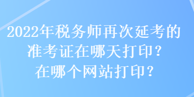 2022年稅務師再次延考的準考證在哪天打印？在哪個網站打印？