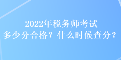 2022年稅務師考試多少分合格？什么時候查分？