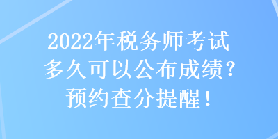2022年稅務師考試多久可以公布成績？預約查分提醒！