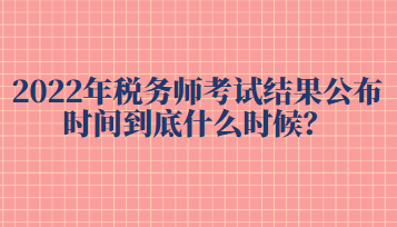 2022年稅務師考試結果公布時間到底什么時候？