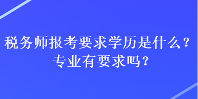 稅務(wù)師報(bào)考要求學(xué)歷是什么？專業(yè)有要求嗎？