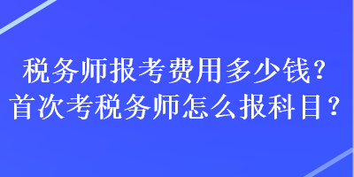 稅務師報考費用多少錢？首次考稅務師怎么報科目？