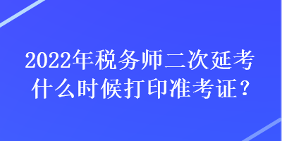 2022年稅務師二次延考什么時候打印準考證？