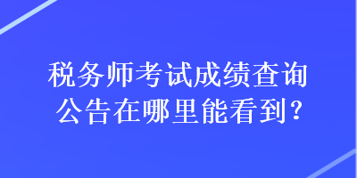稅務(wù)師考試成績(jī)查詢(xún)公告在哪里能看到？