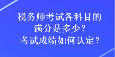 稅務(wù)師考試各科目的滿分是多少？考試成績(jī)?nèi)绾握J(rèn)定？