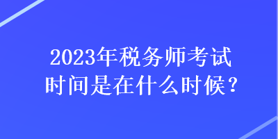 2023年稅務師考試時間是在什么時候？