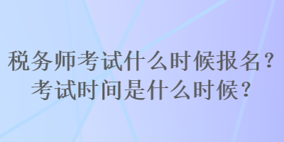 稅務(wù)師考試什么時(shí)候報(bào)名？考試時(shí)間是什么時(shí)候？
